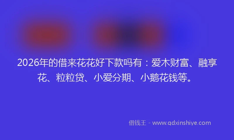 2026年的借来花花好下款吗有：爱木财富、融享花、粒粒贷、小爱分期、小鹅花钱等。