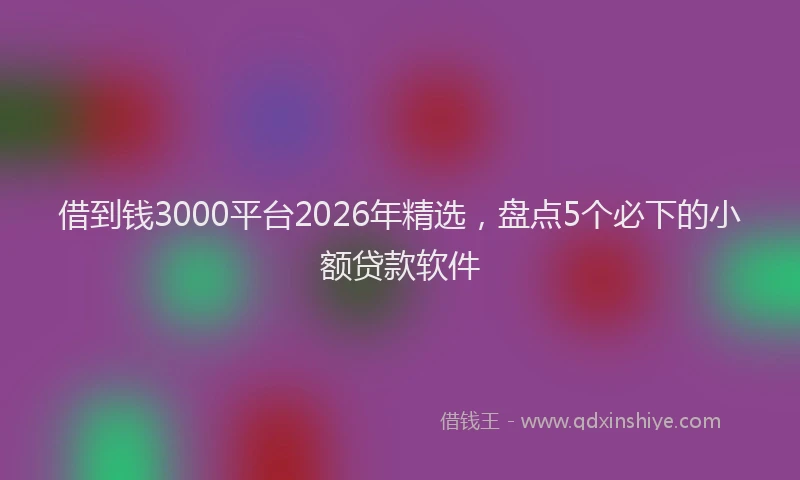借到钱3000平台2026年精选，盘点5个必下的小额贷款软件