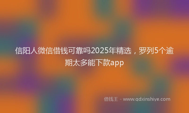 信阳人微信借钱可靠吗2025年精选，罗列5个逾期太多能下款app