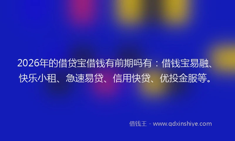 2026年的借贷宝借钱有前期吗有:借钱宝易融、快乐小租、急速易贷、信用快贷、优投金服等。