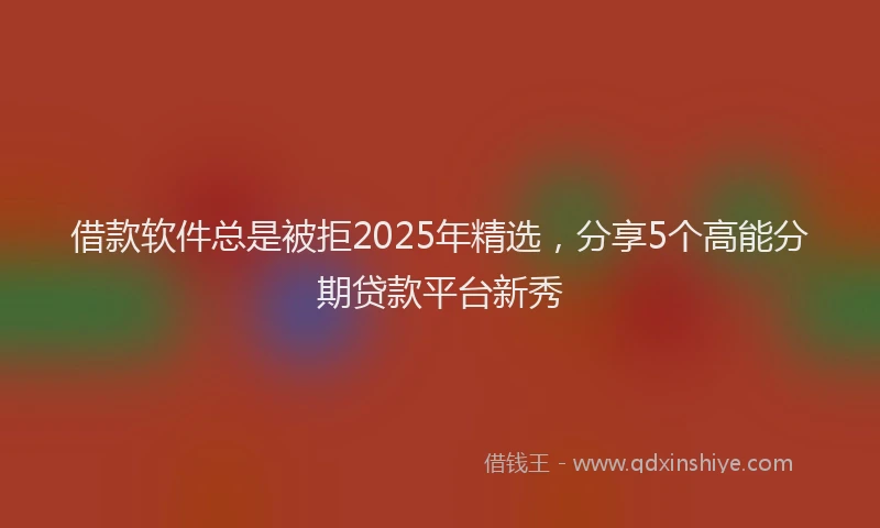 借款软件总是被拒2025年精选,分享5个高能分期贷款平台新秀