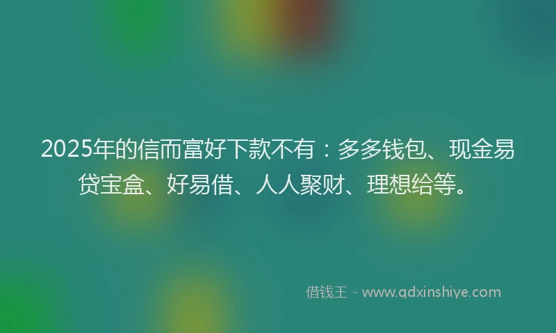 2025年的信而富好下款不有：多多钱包、现金易贷宝盒、好易借、人人聚财、理想给等。