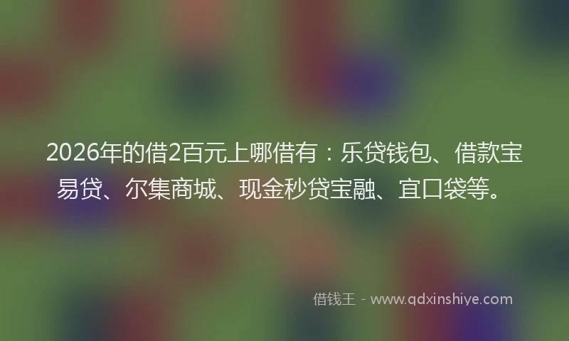 2026年的借2百元上哪借有:乐贷钱包、借款宝易贷、尔集商城、现金秒贷宝融、宜口袋等。
