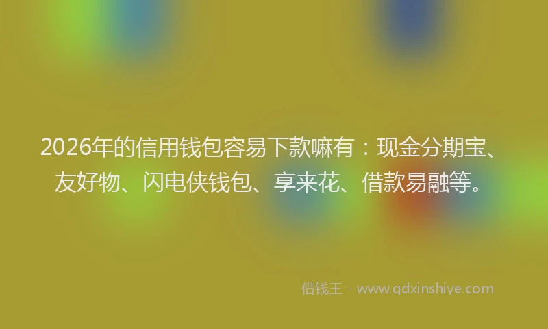 2026年的信用钱包容易下款嘛有:现金分期宝、友好物、闪电侠钱包、享来花、借款易融等。