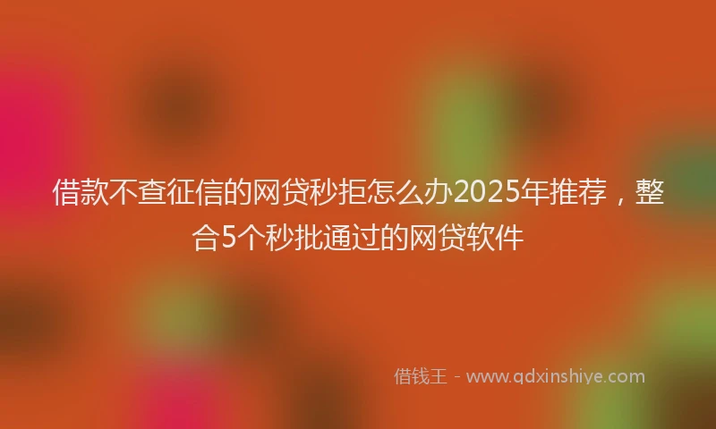 借款不查征信的网贷秒拒怎么办2025年推荐，整合5个秒批通过的网贷软件