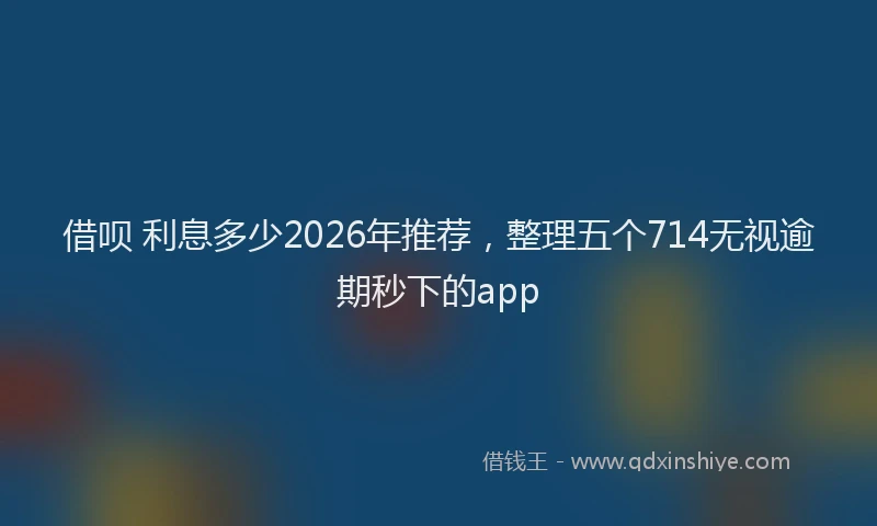 借呗 利息多少2026年推荐，整理五个714无视逾期秒下的app