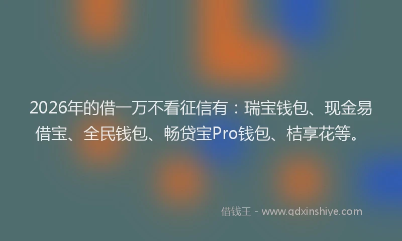 2026年的借一万不看征信有：瑞宝钱包、现金易借宝、全民钱包、畅贷宝Pro钱包、桔享花等。