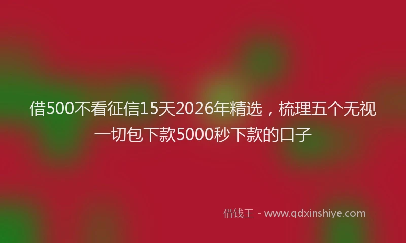 借500不看征信15天2026年精选,梳理五个无视一切包下款5000秒下款的口子