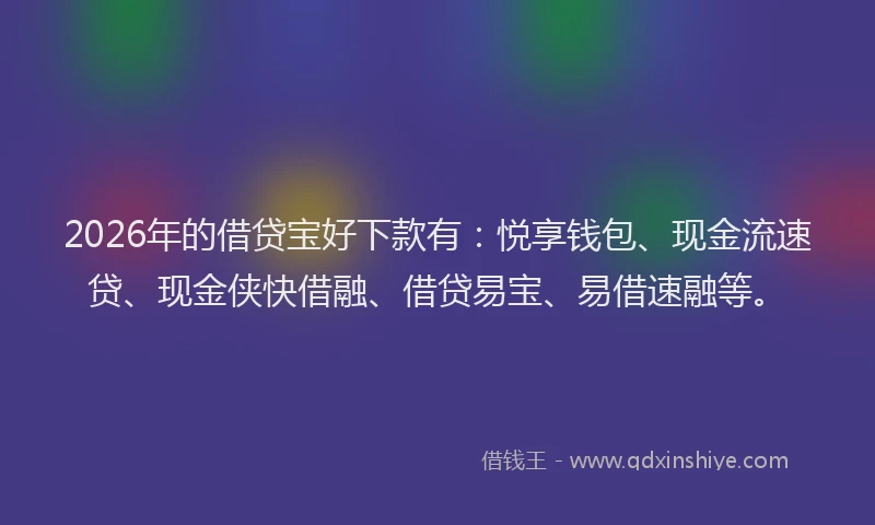 2026年的借贷宝好下款有：悦享钱包、现金流速贷、现金侠快借融、借贷易宝、易借速融等。