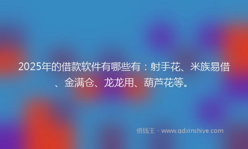 2025年的借款软件有哪些有:射手花、米族易借、金满仓、龙龙用、葫芦花等。