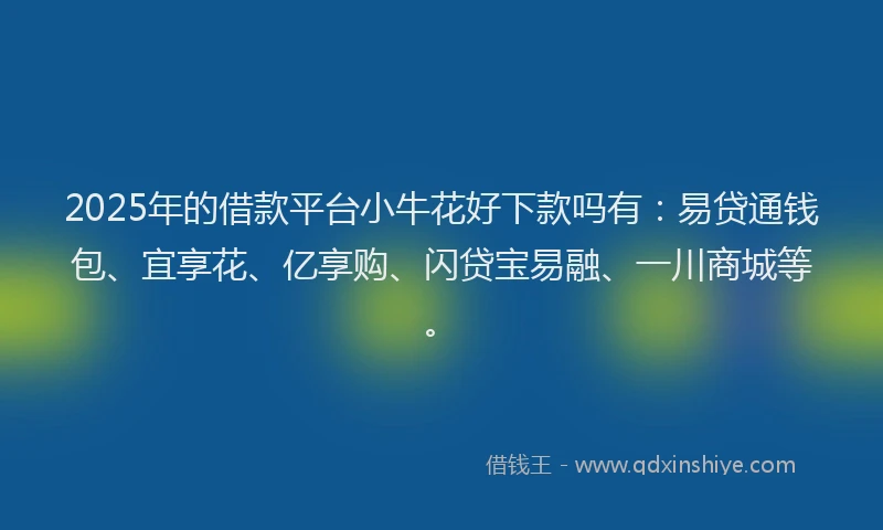 2025年的借款平台小牛花好下款吗有：易贷通钱包、宜享花、亿享购、闪贷宝易融、一川商城等。