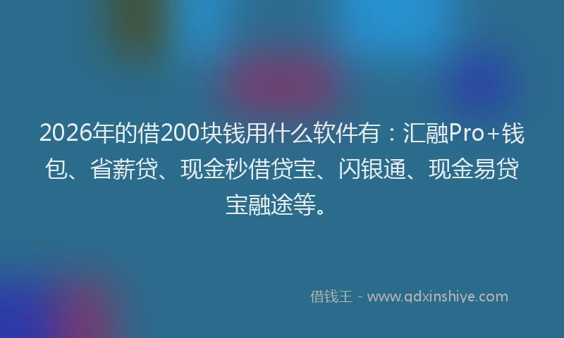 2026年的借200块钱用什么软件有:汇融Pro+钱包、省薪贷、现金秒借贷宝、闪银通、现金易贷宝融途等。
