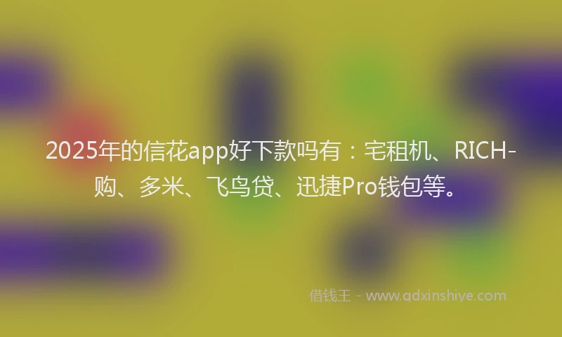 2025年的信花app好下款吗有:宅租机、RICH-购、多米、飞鸟贷、迅捷Pro钱包等。