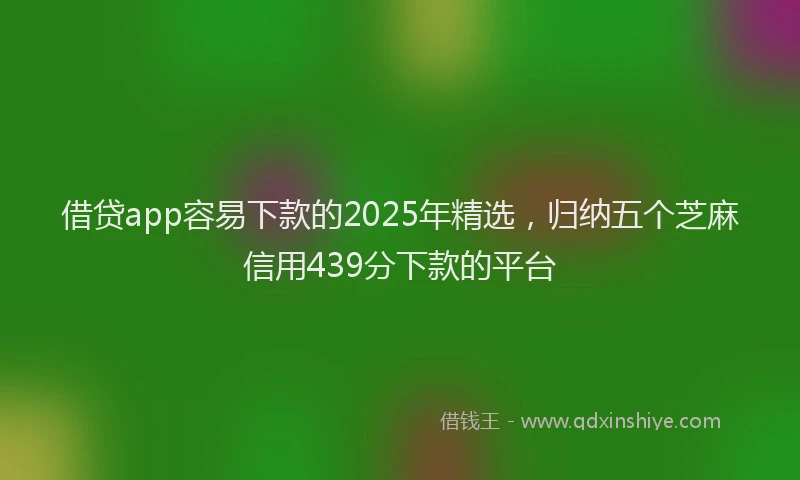 借贷app容易下款的2025年精选,归纳五个芝麻信用439分下款的平台