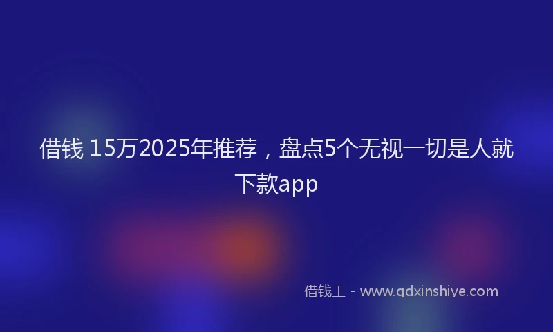 借钱 15万2025年推荐，盘点5个无视一切是人就下款app