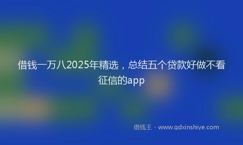 借钱一万八2025年精选，总结五个贷款好做不看征信的app