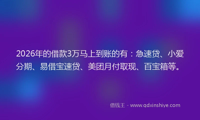 2026年的借款3万马上到账的有：急速贷、小爱分期、易借宝速贷、美团月付取现、百宝箱等。