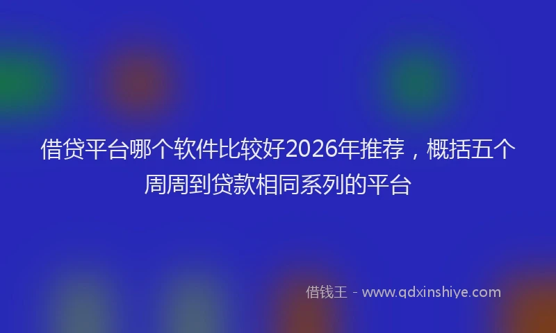 借贷平台哪个软件比较好2026年推荐，概括五个周周到贷款相同系列的平台