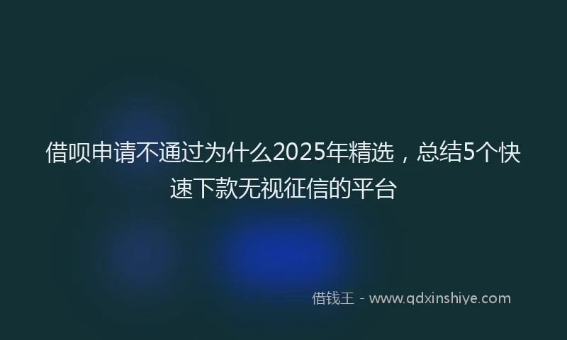 借呗申请不通过为什么2025年精选,总结5个快速下款无视征信的平台