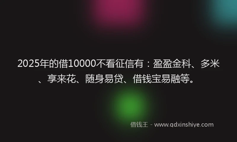 2025年的借10000不看征信有：盈盈金科、多米、享来花、随身易贷、借钱宝易融等。
