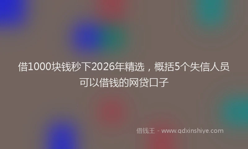 借1000块钱秒下2026年精选，概括5个失信人员可以借钱的网贷口子