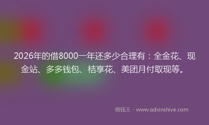 2026年的借8000一年还多少合理有:全金花、现金站、多多钱包、桔享花、美团月付取现等。
