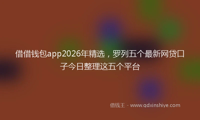 借借钱包app2026年精选，罗列五个最新网贷口子今日整理这五个平台