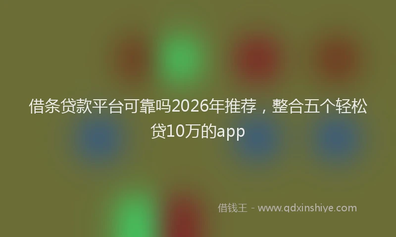 借条贷款平台可靠吗2026年推荐,整合五个轻松贷10万的app
