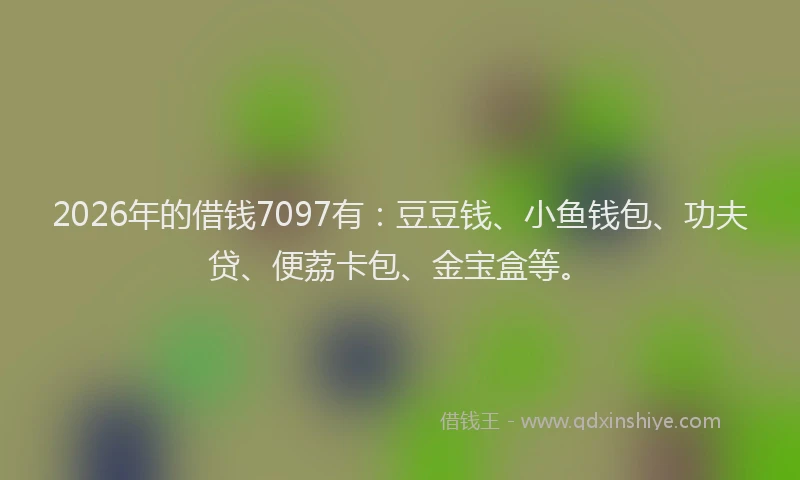 2026年的借钱7097有：豆豆钱、小鱼钱包、功夫贷、便荔卡包、金宝盒等。