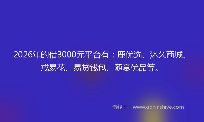 2026年的借3000元平台有：鹿优选、沐久商城、戒易花、易贷钱包、随意优品等。