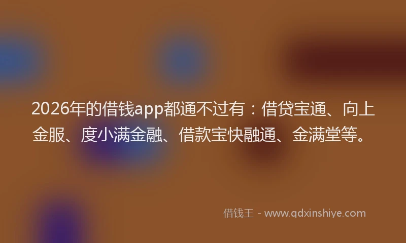 2026年的借钱app都通不过有：借贷宝通、向上金服、度小满金融、借款宝快融通、金满堂等。