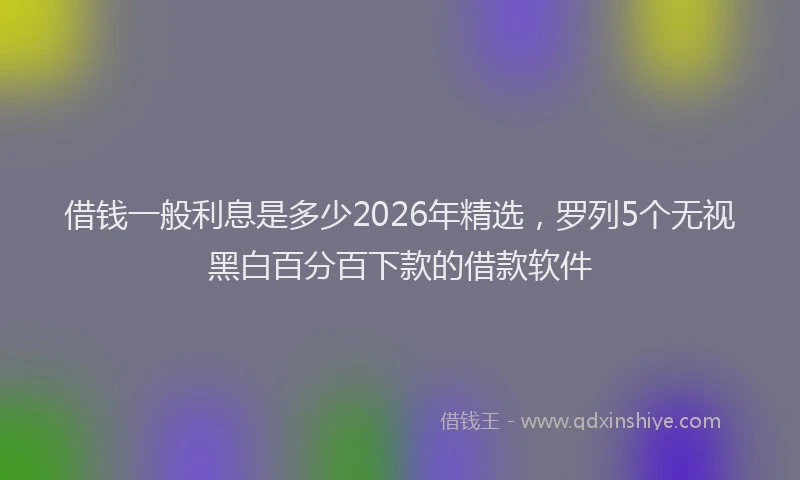 借钱一般利息是多少2026年精选，罗列5个无视黑白百分百下款的借款软件