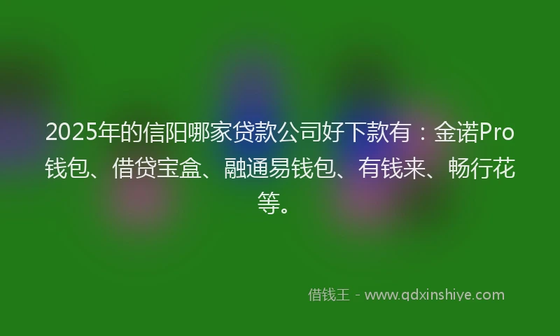 2025年的信阳哪家贷款公司好下款有：金诺Pro钱包、借贷宝盒、融通易钱包、有钱来、畅行花等。