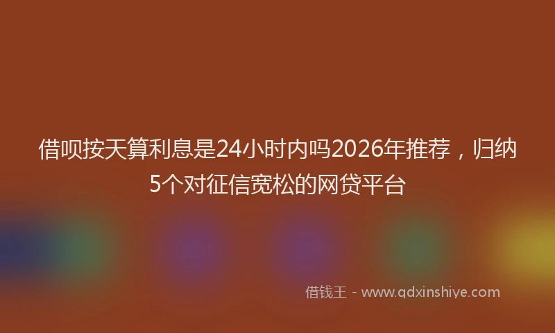 借呗按天算利息是24小时内吗2026年推荐，归纳5个对征信宽松的网贷平台