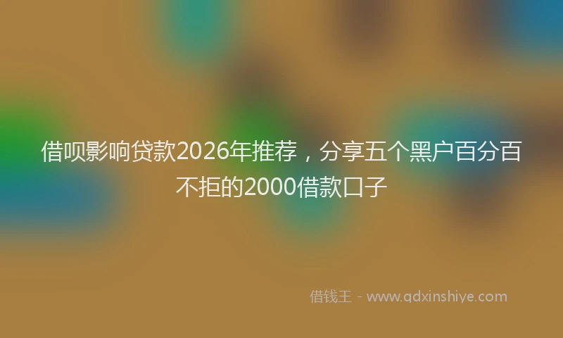 借呗影响贷款2026年推荐,分享五个黑户百分百不拒的2000借款口子