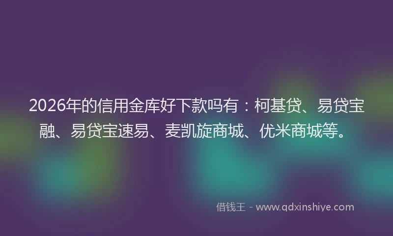 2026年的信用金库好下款吗有：柯基贷、易贷宝融、易贷宝速易、麦凯旋商城、优米商城等。