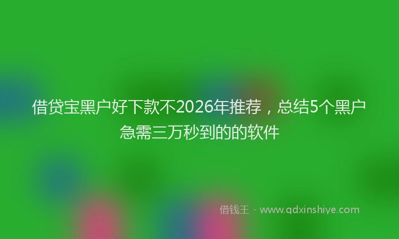 借贷宝黑户好下款不2026年推荐，总结5个黑户急需三万秒到的的软件