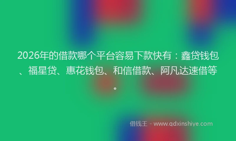 2026年的借款哪个平台容易下款快有：鑫贷钱包、福星贷、惠花钱包、和信借款、阿凡达速借等。
