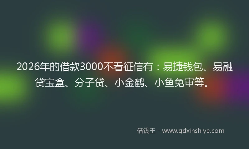 2026年的借款3000不看征信有：易捷钱包、易融贷宝盒、分子贷、小金鹤、小鱼免审等。