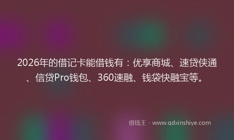 2026年的借记卡能借钱有：优享商城、速贷侠通、信贷Pro钱包、360速融、钱袋快融宝等。