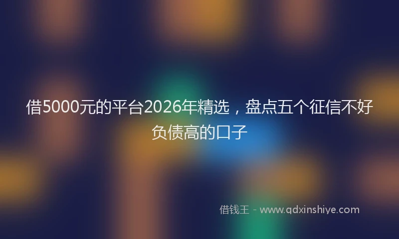 借5000元的平台2026年精选,盘点五个征信不好负债高的口子