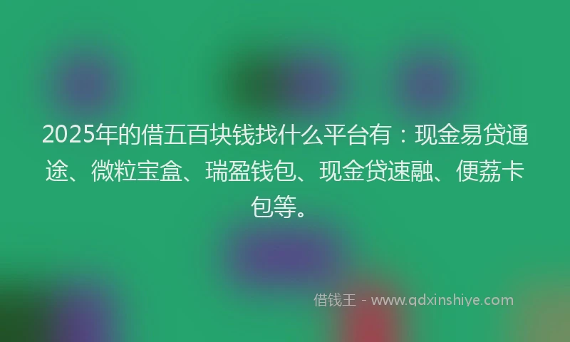 2025年的借五百块钱找什么平台有：现金易贷通途、微粒宝盒、瑞盈钱包、现金贷速融、便荔卡包等。