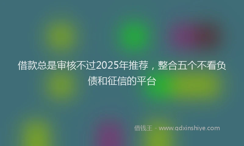 借款总是审核不过2025年推荐,整合五个不看负债和征信的平台