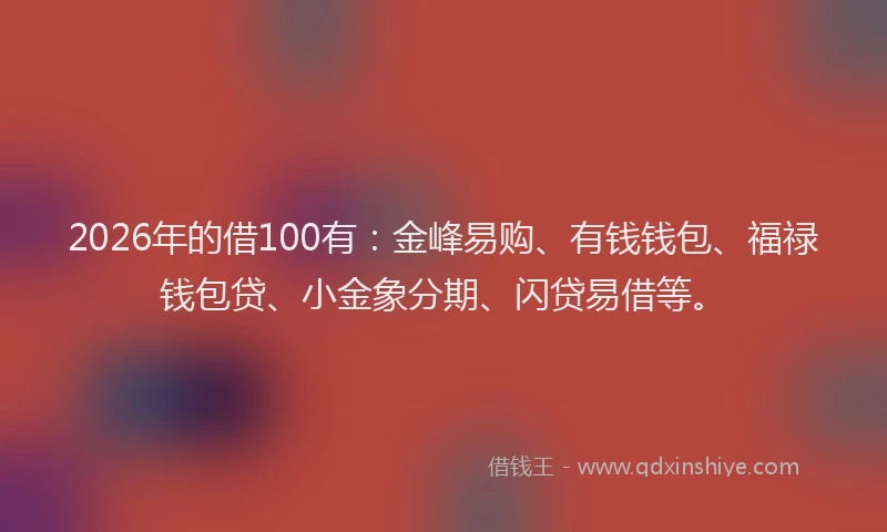 2026年的借100有：金峰易购、有钱钱包、福禄钱包贷、小金象分期、闪贷易借等。