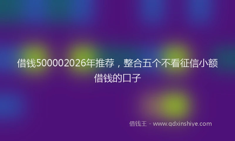 借钱500002026年推荐，整合五个不看征信小额借钱的口子