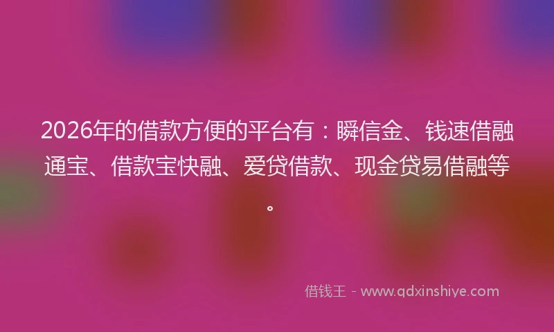2026年的借款方便的平台有：瞬信金、钱速借融通宝、借款宝快融、爱贷借款、现金贷易借融等。