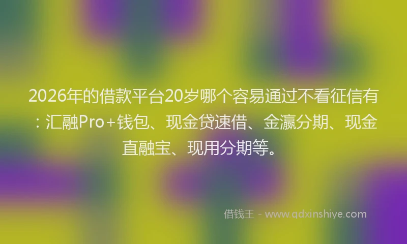 2026年的借款平台20岁哪个容易通过不看征信有：汇融Pro+钱包、现金贷速借、金瀛分期、现金直融宝、现用分期等。
