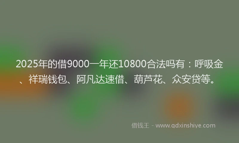2025年的借9000一年还10800合法吗有：呼吸金、祥瑞钱包、阿凡达速借、葫芦花、众安贷等。