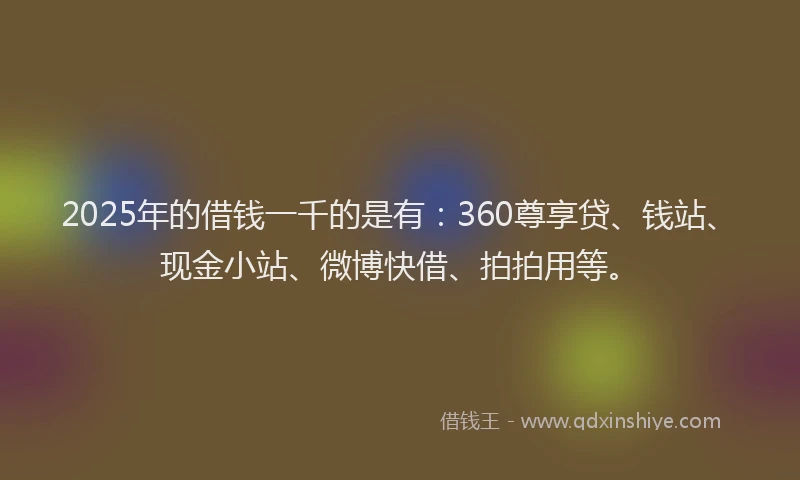 2025年的借钱一千的是有：360尊享贷、钱站、现金小站、微博快借、拍拍用等。