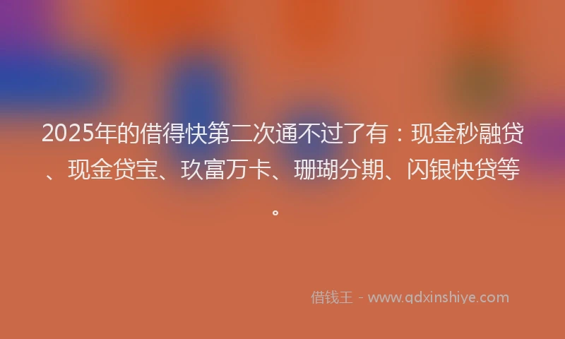 2025年的借得快第二次通不过了有：现金秒融贷、现金贷宝、玖富万卡、珊瑚分期、闪银快贷等。